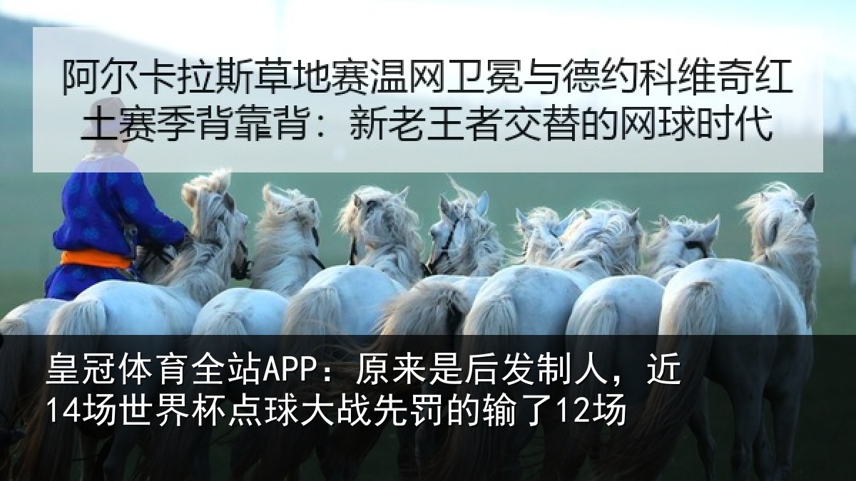 皇冠体育全站APP：原来是后发制人，近14场世界杯点球大战先罚的输了12场