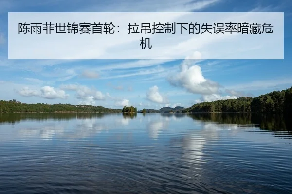 陈雨菲世锦赛首轮：拉吊控制下的失误率暗藏危机