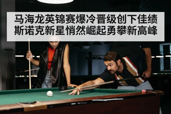 马海龙英锦赛爆冷晋级创下佳绩 斯诺克新星悄然崛起勇攀新高峰