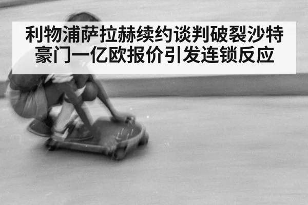 利物浦萨拉赫续约谈判破裂沙特豪门一亿欧报价引发连锁反应