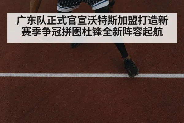 广东队正式官宣沃特斯加盟打造新赛季争冠拼图杜锋全新阵容起航