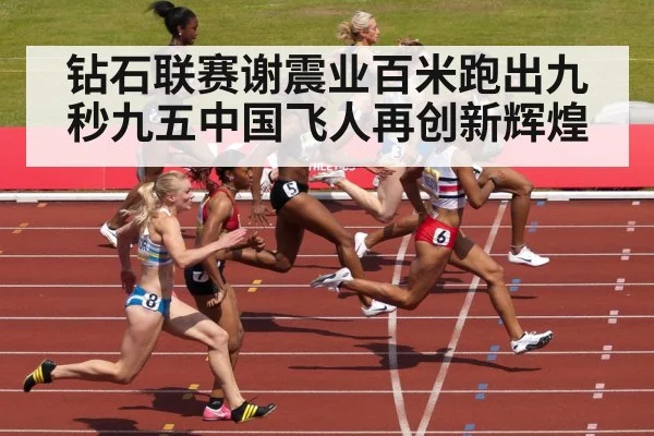 钻石联赛谢震业百米跑出九秒九五中国飞人再创新辉煌