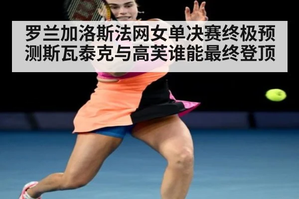 罗兰加洛斯法网女单决赛终极预测斯瓦泰克与高芙谁能最终登顶